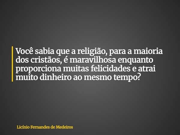 Você sabia que a religião, para a maioria dos cristãos, é maravilhosa enquanto proporciona muitas felicidades e atrai muito dinheiro ao mesmo tempo?... Frase de Licínio Fernandes de Medeiros.