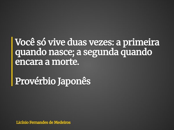 Você só vive duas vezes: a primeira quando nasce; a segunda quando encara a morte. Provérbio Japonês... Frase de Licínio Fernandes de Medeiros.