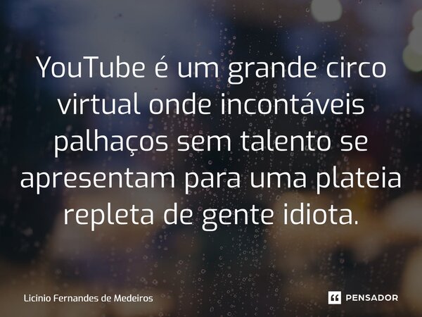 YouTube é um grande circo virtual onde incontáveis palhaços sem talento se apresentam para uma plateia repleta de gente idiota.... Frase de Licínio Fernandes de Medeiros.