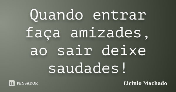 Quando entrar faça amizades, ao sair deixe saudades!... Frase de Licinio Machado.