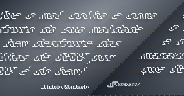 Que o mal colha e coma o fruto da sua maldade e o bem desfrute das maravilhas de DEUS por que DEUS é do bem!... Frase de Licinio Machado.