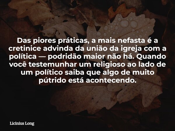 Das piores práticas, a mais nefasta é a cretinice advinda da união da igreja com a política — podridão maior não há. Quando você testemunhar um religioso ao lad... Frase de Licinius Long.