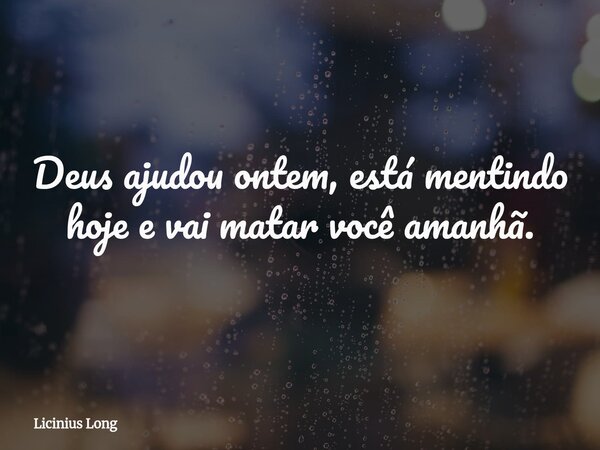 Deus ajudou ontem, está mentindo hoje e vai matar você amanhã.... Frase de Licinius Long.