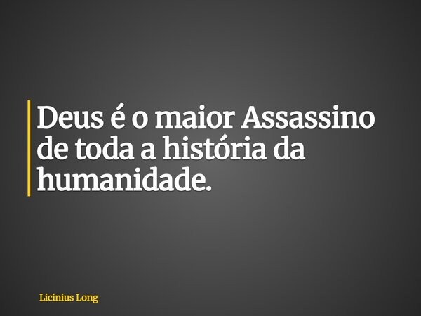 Deus é o maior Assassino de toda a história da humanidade.... Frase de Licinius Long.