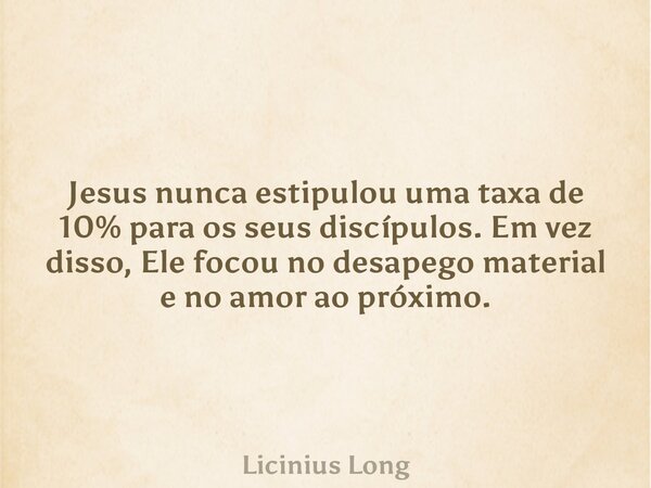 Jesus nunca estipulou uma taxa de 10% para os seus discípulos. Em vez disso, Ele focou no desapego material e no amor ao próximo.... Frase de Licinius Long.