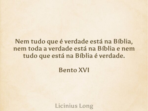 Nem tudo que é verdade está na Bíblia, nem toda a verdade está na Bíblia e nem tudo que está na Bíblia é verdade. Bento XVI... Frase de Licinius Long.