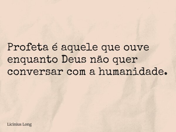 Profeta é aquele que ouve enquanto Deus não quer conversar com a humanidade.... Frase de Licinius Long.