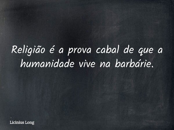 Religião é a prova cabal de que a humanidade vive na barbárie.... Frase de Licinius Long.
