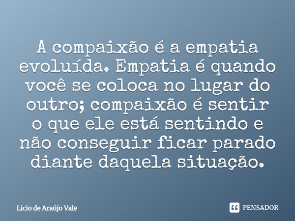 ⁠A compaixão é a empatia evoluída. Empatia é quando você se coloca no lugar do outro; compaixão é sentir o que ele está sentindo e não conseguir ficar parado di... Frase de Licio de Araújo Vale.