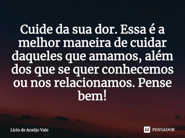 ⁠Cuide da sua dor. Essa é a melhor maneira de cuidar daqueles que amamos, além dos que se quer conhecemos ou nos relacionamos. Pense bem!... Frase de Licio de Araújo Vale.