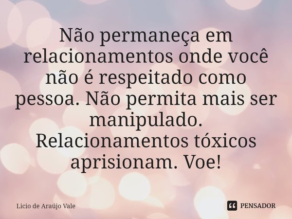 ⁠Não permaneça em relacionamentos onde você não é respeitado como pessoa. Não permita mais ser manipulado. Relacionamentos tóxicos aprisionam. Voe!... Frase de Licio de Araújo Vale.