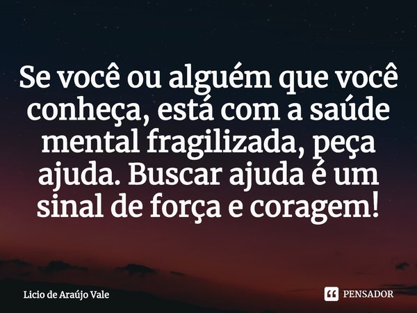 Se você ou alguém que você conheça, está com a saúde mental fragilizada, peça ajuda. Buscar ajuda é um sinal de força e coragem!... Frase de Licio de Araújo Vale.