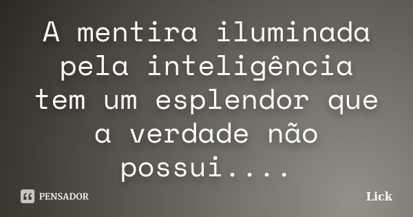 A mentira iluminada pela inteligência tem um esplendor que a verdade não possui....... Frase de Lick.