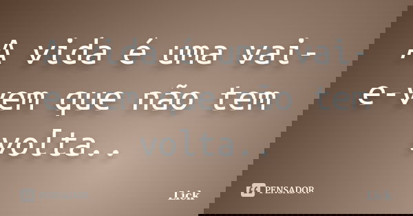 A vida é uma vai-e-vem que não tem volta..... Frase de Lick.