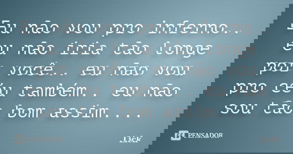 Eu não vou pro inferno.. eu não iria tão longe por você.. eu não vou pro céu também.. eu não sou tão bom assim....... Frase de Lick.