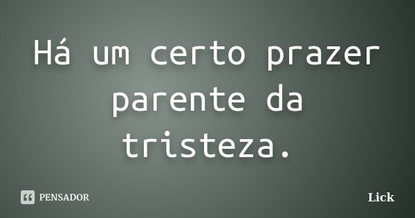 Há um certo prazer parente da tristeza.... Frase de Lick.