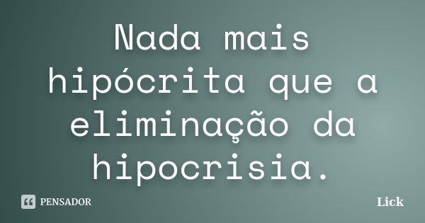 Nada mais hipócrita que a eliminação da hipocrisia.... Frase de Lick.