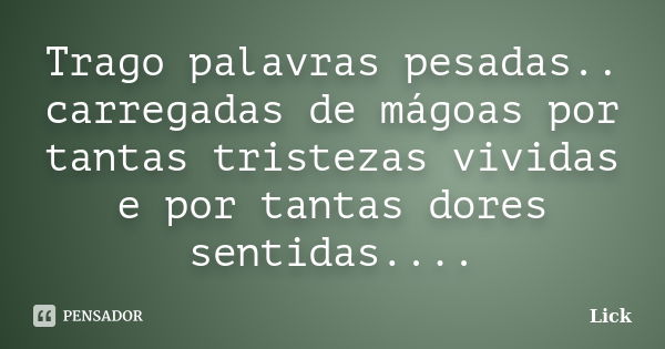 Trago palavras pesadas.. carregadas de mágoas por tantas tristezas vividas e por tantas dores sentidas....... Frase de Lick.