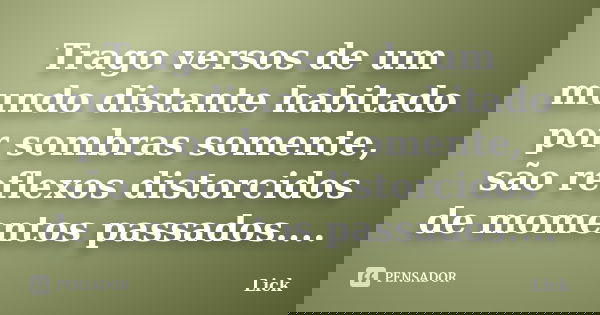 Trago versos de um mundo distante habitado por sombras somente, são reflexos distorcidos de momentos passados....... Frase de Lick.