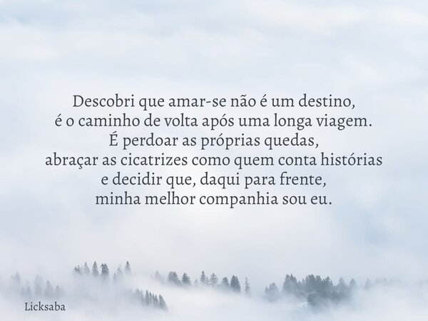 Descobri que amar-se não é um destino, é o caminho de volta após uma longa viagem. É perdoar as próprias quedas, abraçar as cicatrizes como quem conta histórias... Frase de Licksaba.