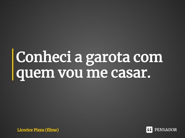 ⁠Conheci a garota com quem vou me casar.... Frase de Licorice Pizza (filme).