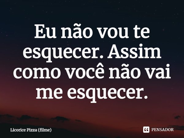 ⁠Eu não vou te esquecer. Assim como você não vai me esquecer.... Frase de Licorice Pizza (filme).