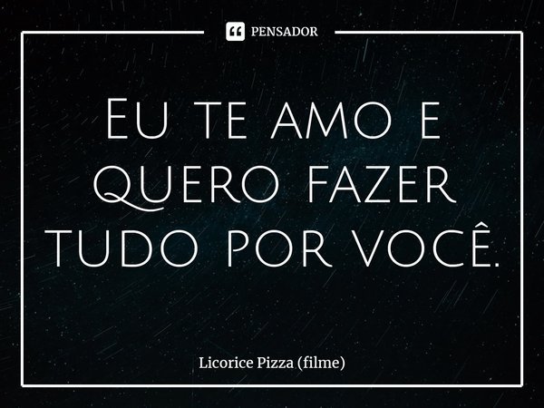 ⁠Eu te amo e quero fazer tudo por você.... Frase de Licorice Pizza (filme).