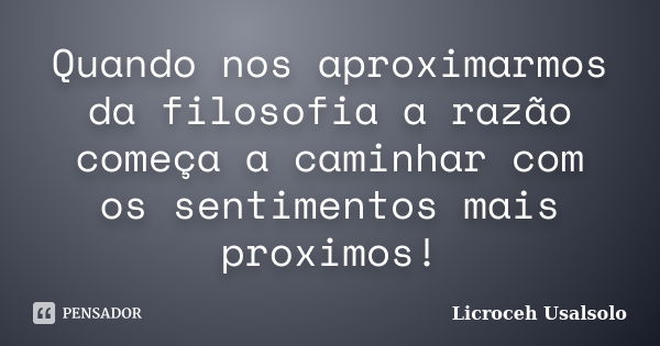 Quando nos aproximarmos da filosofia a razão começa a caminhar com os sentimentos mais proximos!... Frase de Licroceh Usalsolo.