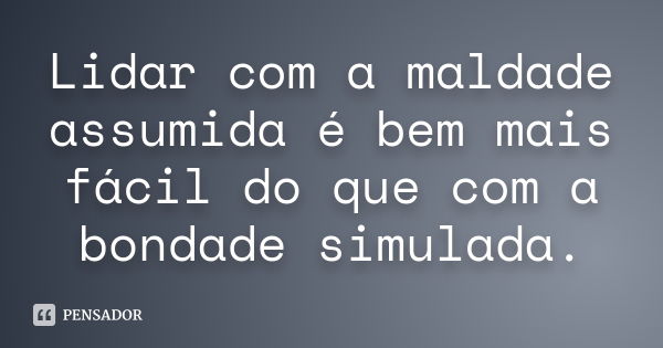 Lidar com a maldade assumida é bem mais fácil do que com a bondade simulada.