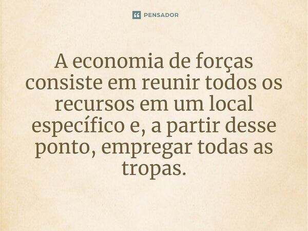 ⁠A economia de forças consiste em reunir todos os recursos em um local específico e, a partir desse ponto, empregar todas as tropas.... Frase de Liddell Hart.