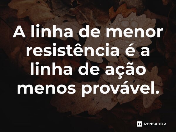 A linha de menor resistência é a linha de ação menos provável.⁠... Frase de Liddell Hart.