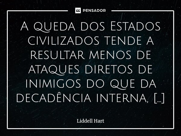 A queda dos Estados civilizados tende a resultar menos de ataques diretos de inimigos do que da decadência interna, combinada com a exaustão na guerra.⁠... Frase de Liddell Hart.