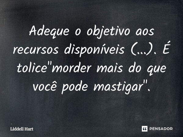 Adeque o objetivo aos recursos disponíveis (...). É tolice "morder mais do que você pode mastigar".... Frase de Liddell Hart.