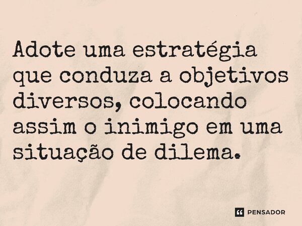 Adote uma estratégia que conduza a objetivos diversos, colocando assim o inimigo em uma situação de dilema.⁠... Frase de Liddell Hart.