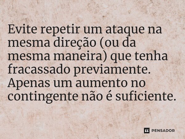 Evite repetir um ataque na mesma direção (ou da mesma maneira) que tenha fracassado previamente. Apenas um aumento no contingente não é suficiente.⁠... Frase de Liddell Hart.