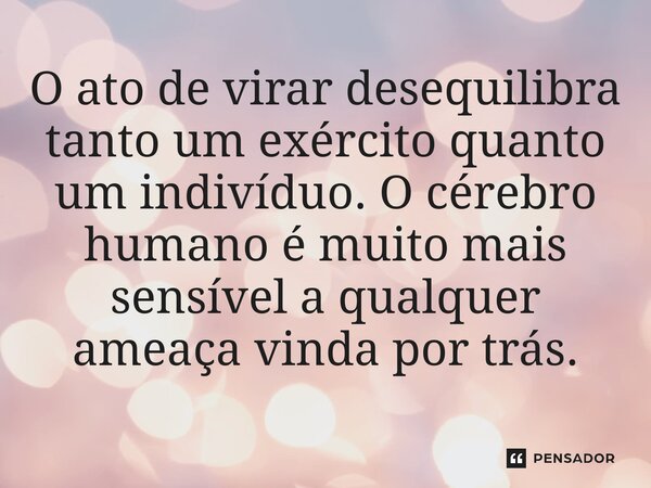 O ato de virar desequilibra tanto um exército quanto um indivíduo. O cérebro humano é muito mais sensível a qualquer ameaça vinda por trás.⁠... Frase de Liddell Hart.