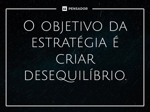 O objetivo da estratégia é criar desequilíbrio.⁠... Frase de Liddell Hart.