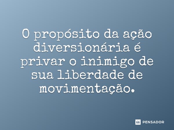 O propósito da ação diversionária é privar o inimigo de sua liberdade de movimentação.⁠... Frase de Liddell Hart.