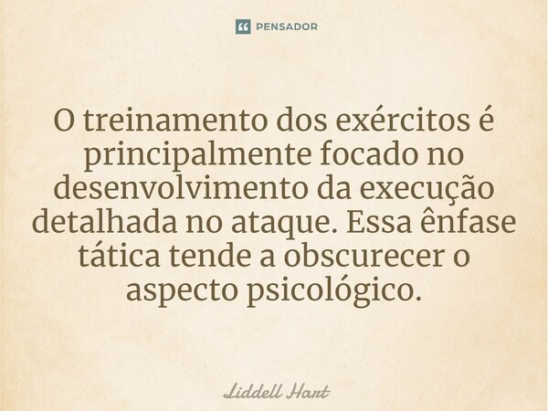 O treinamento dos exércitos é principalmente focado no desenvolvimento da execução detalhada no ataque. Essa ênfase tática tende a obscurecer o aspecto psicológ... Frase de Liddell Hart.