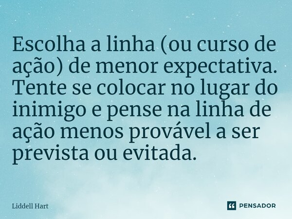 Escolha a linha (ou curso de ação) de menor expectativa. Tente se colocar no lugar do inimigo e pense na linha de ação menos provável a ser prevista ou evitada.... Frase de Liddell Hart.