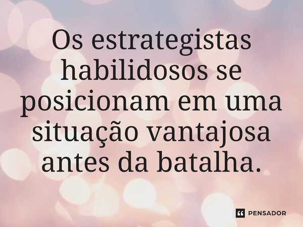 Os estrategistas habilidosos se posicionam em uma situação vantajosa antes da batalha.⁠... Frase de Liddell Hart.