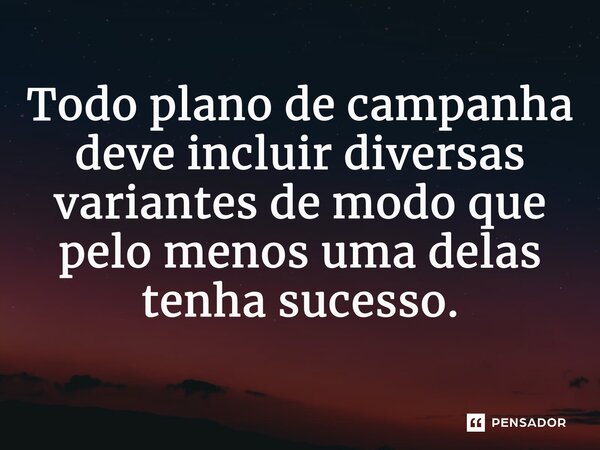 Todo plano de campanha deve incluir diversas variantes de modo que pelo menos uma delas tenha sucesso.⁠... Frase de Liddell Hart.