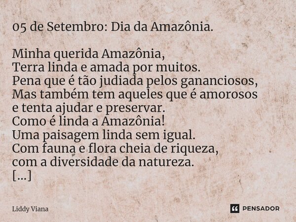 ⁠05 de Setembro: Dia da Amazônia. Minha querida Amazônia, Terra linda e amada por muitos. Pena que é tão judiada pelos gananciosos, Mas também tem aqueles que é... Frase de Liddy Viana.