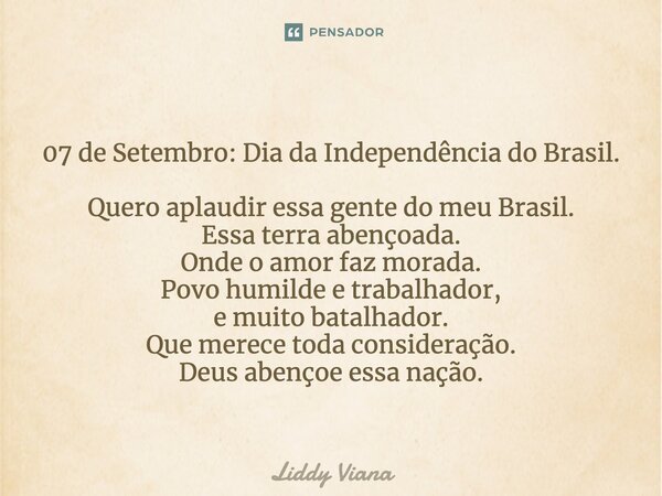 ⁠07 de Setembro: Dia da Independência do Brasil. Quero aplaudir essa gente do meu Brasil. Essa terra abençoada. Onde o amor faz morada. Povo humilde e trabalhad... Frase de Liddy Viana.