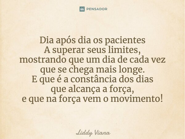 ⁠Dia após dia os pacientes A superar seus limites, mostrando que um dia de cada vez que se chega mais longe. E que é a constância dos dias que alcança a força, ... Frase de Liddy Viana.