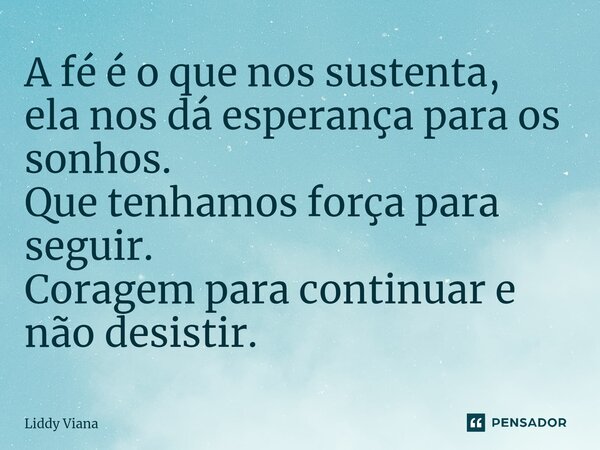 ⁠A fé é o que nos sustenta, ela nos dá esperança para os sonhos. Que tenhamos força para seguir. Coragem para continuar e não desistir.... Frase de Liddy Viana.