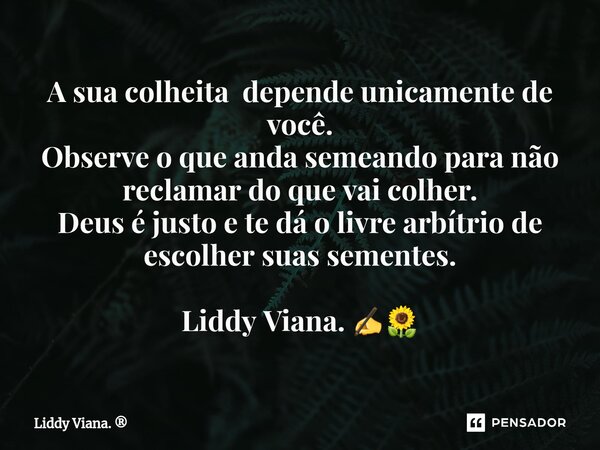 ⁠A sua colheita depende unicamente de você. Observe o que anda semeando para não reclamar do que vai colher. Deus é justo e te dá o livre arbítrio de escolher s... Frase de Liddy Viana..