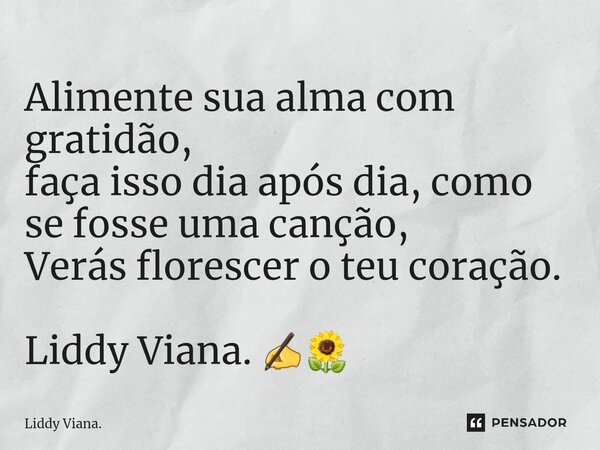 ⁠Alimente sua alma com gratidão, faça isso dia após dia, como se fosse uma canção, Verás florescer o teu coração. Liddy Viana. ✍🌻... Frase de Liddy Viana..