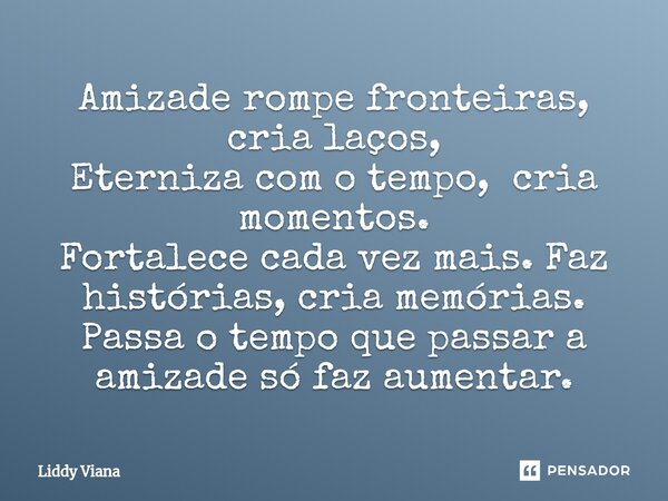 ⁠Amizade rompe fronteiras, cria laços, Eterniza com o tempo, cria momentos. Fortalece cada vez mais. Faz histórias, cria memórias. Passa o tempo que passar a am... Frase de Liddy Viana.