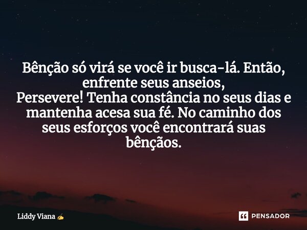 ⁠Bênção só virá se você ir busca-lá. Então, enfrente seus anseios, Persevere! Tenha constância no seus dias e mantenha acesa sua fé. No caminho dos seus esforço... Frase de Liddy Viana.